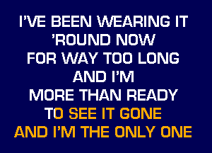 I'VE BEEN WEARING IT
'ROUND NOW
FOR WAY T00 LONG
AND I'M
MORE THAN READY
TO SEE IT GONE
AND I'M THE ONLY ONE