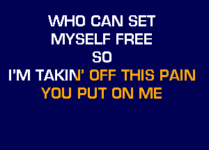 WHO CAN SET
MYSELF FREE
80
I'M TAKIN' OFF THIS PAIN
YOU PUT ON ME