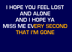 I HOPE YOU FEEL LOST
AND ALONE
AND I HOPE YA
MISS ME EVERY SECOND
THAT I'M GONE