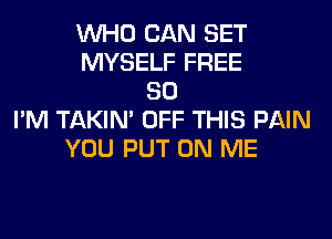 WHO CAN SET
MYSELF FREE
80
I'M TAKIN' OFF THIS PAIN
YOU PUT ON ME