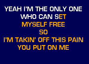 YEAH I'M THE ONLY ONE
WHO CAN SET
MYSELF FREE

80
I'M TAKIN' OFF THIS PAIN
YOU PUT ON ME