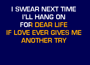 I SWEAR NEXT TIME
I'LL HANG 0N
FOR DEAR LIFE
IF LOVE EVER GIVES ME
ANOTHER TRY