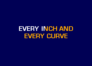 EVERY INCH AND

EVERY CURVE