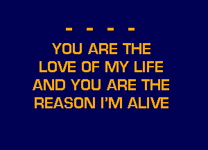 YOU ARE THE
LOVE OF MY LIFE
AND YOU ARE THE
REASON I'M ALIVE

g