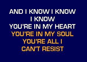 AND I KNOWI KNOW
I KNOW
YOU'RE IN MY HEART
YOU'RE IN MY SOUL
YOU'RE ALL I
CAN'T RESIST