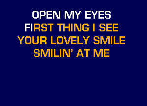 OPEN MY EYES
FIRST THING I SEE
YOUR LOVELY SMILE
SMILIM AT ME