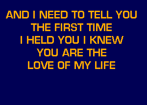 AND I NEED TO TELL YOU
THE FIRST TIME
I HELD YOU I KNEW
YOU ARE THE
LOVE OF MY LIFE