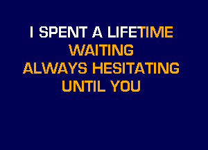 I SPENT A LIFETIME
WAITING
ALWAYS HESITATING
UNTIL YOU