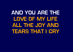 AND YOU ARE THE
LOVE OF MY LIFE

ALL THE JOY AND
TEARS THAT I CRY

g