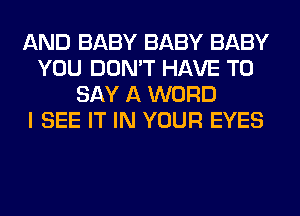 AND BABY BABY BABY
YOU DON'T HAVE TO
SAY A WORD
I SEE IT IN YOUR EYES