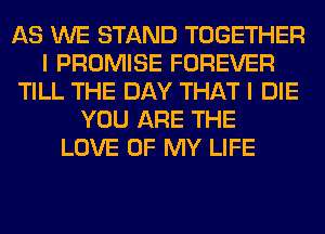 AS WE STAND TOGETHER
I PROMISE FOREVER
TILL THE DAY THAT I DIE
YOU ARE THE
LOVE OF MY LIFE