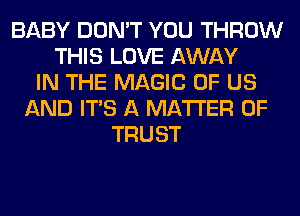 BABY DON'T YOU THROW
THIS LOVE AWAY
IN THE MAGIC OF US
AND ITS A MATTER OF
TRUST