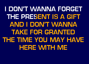 I DON'T WANNA FORGET
THE PRESENT IS A GIFT
AND I DON'T WANNA
TAKE FOR GRANTED
THE TIME YOU MAY HAVE
HERE WITH ME