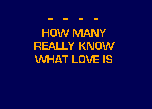 HOW MANY
REALLY KNOW

WHAT LOVE IS