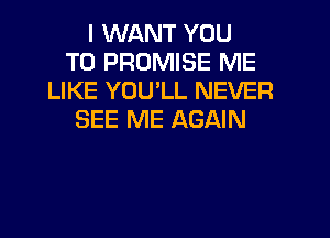 I WANT YOU
TO PROMISE ME
LIKE YOU'LL NEVER
SEE ME AGAIN