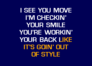 I SEE YOU MOVE
I'M CHECKIN'
YOUR SMILE

YOU'RE WORKIN'

YOUR BACK LIKE

IT'S GDIN' OUT

OF STYLE l
