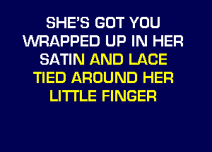 SHE'S BUT YOU
WRAPPED UP IN HER
SATIN AND LACE
TIED AROUND HER
LI'I'I'LE FINGER