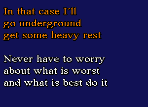 In that case I'll
go underground
get some heavy rest

Never have to worry
about what is worst
and what is best do it