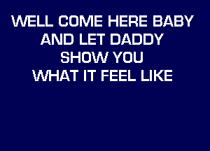 WELL COME HERE BABY
AND LET DADDY
SHOW YOU
WHAT IT FEEL LIKE