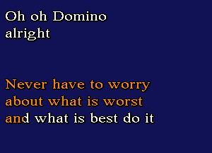 Oh oh Domino
alright

Never have to worry
about what is worst
and what is best do it