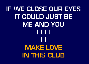 IF WE CLOSE OUR EYES
IT COULD JUST BE
ME AND YOU
I I I I
I I
MAKE LOVE
IN THIS CLUB