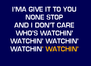 I'MA GIVE IT TO YOU
NONE STOP
AND I DDMT CARE
WHCPS WATCHIM
WATCHIN' WATCHIN'
WATCHIN' WATCHIM