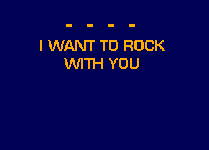 I WANT TO ROCK
WTH YOU