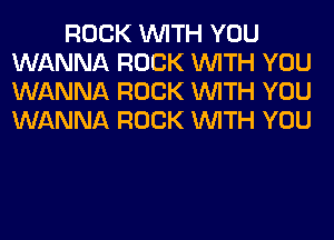 ROCK WITH YOU
WANNA ROCK WITH YOU
WANNA ROCK WITH YOU
WANNA ROCK WITH YOU