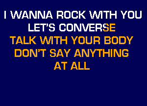 I WANNA ROCK WITH YOU
LET'S CONVERSE
TALK WITH YOUR BODY
DON'T SAY ANYTHING
AT ALL