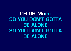 OH OH Mmm
SO YOU DON'T GOTTA
BE ALONE
SO YOU DON'T GOTTA
BE ALONE