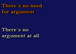 There's no need
for argument

There's no
argument at all