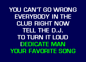 YOU CAN'T GO WRONG
EVERYBODY IN THE
CLUB RIGHT NOW
TELL THE D.J.
TU TURN IT LOUD
DEDICATE MAN
YOUR FAVORITE SONG