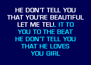 HE DON'T TELL YOU
THAT YOU'RE BEAUTIFUL
LET ME TELL IT TO
YOU TO THE BEAT
HE DON'T TELL YOU
THAT HE LOVES
YOU GIRL