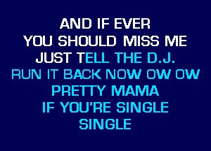 AND IF EVER

YOU SHOULD MISS ME

JUST TELL THE D.J.
RUN IT BACK NOW OW OW

PRE'ITY MAMA
IF YOU'RE SINGLE
SINGLE