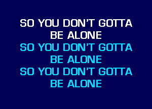 SO YOU DON'T GOTTA
BE ALONE

SO YOU DON'T GOTTA
BE ALONE

SO YOU DON'T GOTTA
BE ALONE