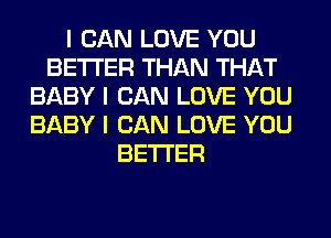 I CAN LOVE YOU
BETTER THAN THAT
BABY I CAN LOVE YOU
BABY I CAN LOVE YOU
BETTER