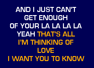 AND I JUST CAN'T
GET ENOUGH
OF YOUR LA LA LA LA
YEAH THAT'S ALL
I'M THINKING OF
LOVE
I WANT YOU TO KNOW