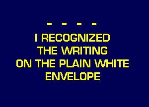 I RECOGNIZED
THE WRITING
ON THE PLAIN WHITE
ENVELOPE