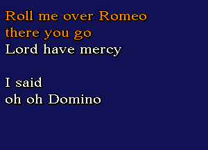 Roll me over Romeo
there you go
Lord have mercy

I said
oh oh Domino