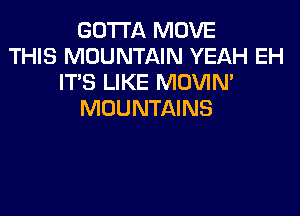 GOTTA MOVE
THIS MOUNTAIN YEAH EH
IT'S LIKE MOVIN'

MOUNTAINS