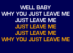 WELL BABY
WHY YOU JUST LEAVE ME
JUST LEAVE ME
JUST LEAVE ME
JUST LEAVE ME
WHY YOU JUST LEAVE ME