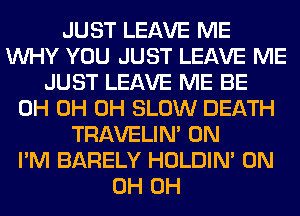 JUST LEAVE ME
WHY YOU JUST LEAVE ME
JUST LEAVE ME BE
0H 0H 0H SLOW DEATH
TRAVELIM 0N
I'M BARELY HOLDIN' 0N
0H 0H