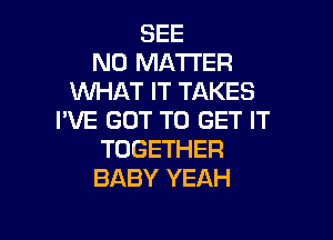 SEE
NO MATTER
WHAT IT TAKES
I'VE GOT TO GET IT

TOGETHER
BABY YEAH