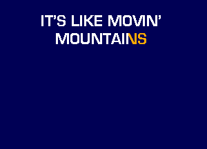 IT'S LIKE MOVIN'
MOUNTAINS