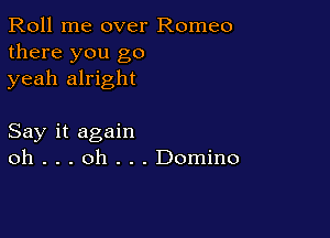Roll me over Romeo
there you go
yeah alright

Say it again
oh . . . oh . . . Domino