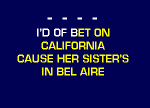 I'D 0F BET 0N
CALIFORNIA
CAUSE HER SISTER'S
IN BEL AIRE