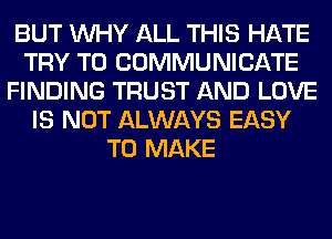 BUT WHY ALL THIS HATE
TRY TO COMMUNICATE
FINDING TRUST AND LOVE
IS NOT ALWAYS EASY
TO MAKE