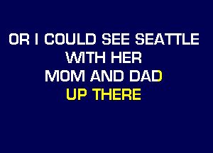 OR I COULD SEE SEATTLE
WITH HER
MOM AND DAD
UP THERE