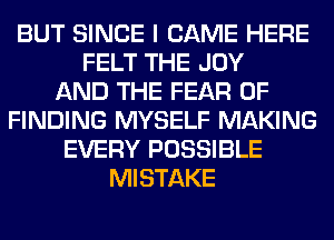 BUT SINCE I CAME HERE
FELT THE JOY
AND THE FEAR OF
FINDING MYSELF MAKING
EVERY POSSIBLE
MISTAKE