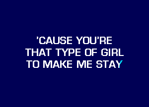 'CAUSE YOU'RE
THAT TYPE OF GIRL

TO MAKE ME STAY
